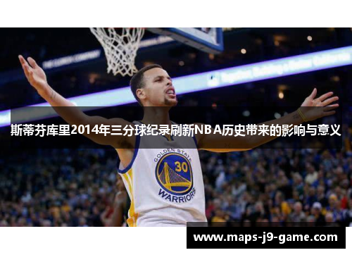 斯蒂芬库里2014年三分球纪录刷新NBA历史带来的影响与意义