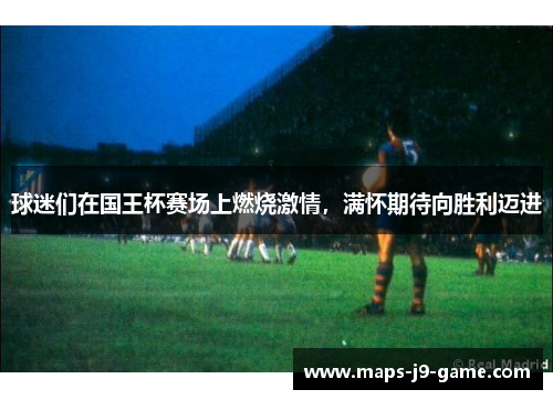 球迷们在国王杯赛场上燃烧激情，满怀期待向胜利迈进