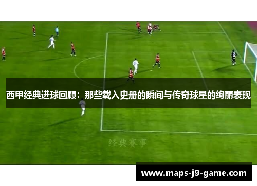 西甲经典进球回顾：那些载入史册的瞬间与传奇球星的绚丽表现