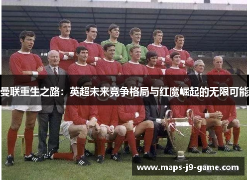 曼联重生之路：英超未来竞争格局与红魔崛起的无限可能