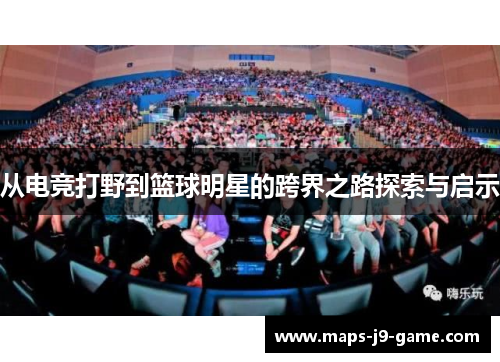 从电竞打野到篮球明星的跨界之路探索与启示