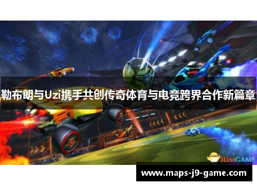 勒布朗与Uzi携手共创传奇体育与电竞跨界合作新篇章