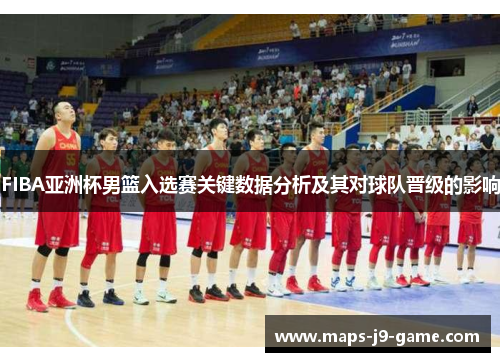 FIBA亚洲杯男篮入选赛关键数据分析及其对球队晋级的影响