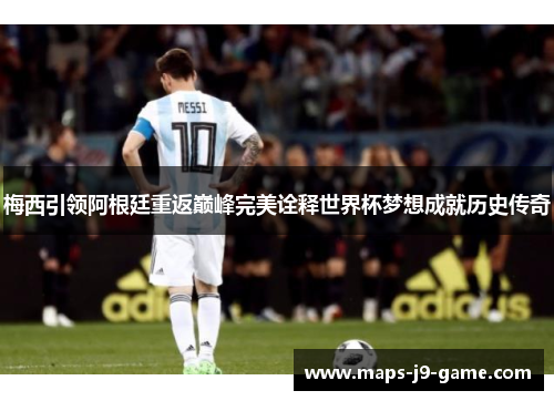 梅西引领阿根廷重返巅峰完美诠释世界杯梦想成就历史传奇