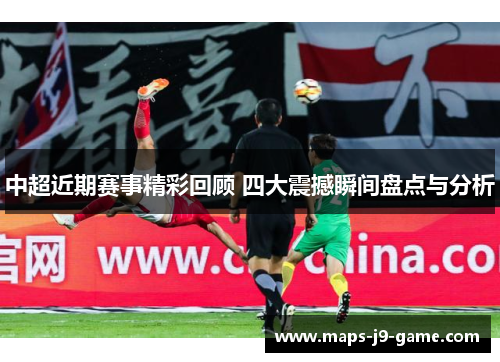 中超近期赛事精彩回顾 四大震撼瞬间盘点与分析