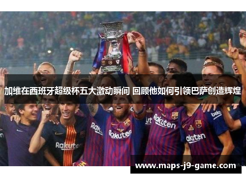 加维在西班牙超级杯五大激动瞬间 回顾他如何引领巴萨创造辉煌