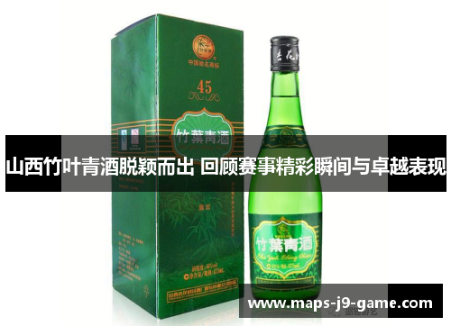 山西竹叶青酒脱颖而出 回顾赛事精彩瞬间与卓越表现