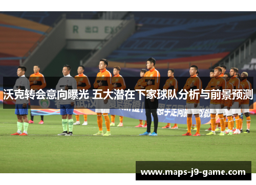 沃克转会意向曝光 五大潜在下家球队分析与前景预测