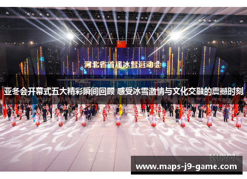 亚冬会开幕式五大精彩瞬间回顾 感受冰雪激情与文化交融的震撼时刻