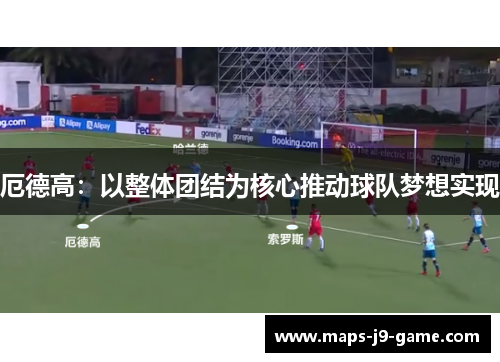 厄德高：以整体团结为核心推动球队梦想实现