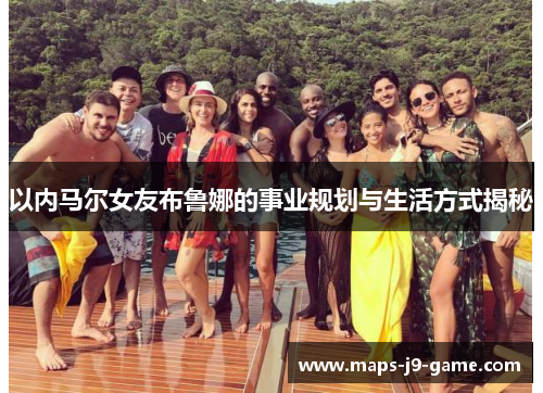 以内马尔女友布鲁娜的事业规划与生活方式揭秘