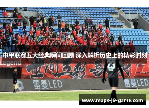 中甲联赛五大经典瞬间回顾 深入解析历史上的精彩时刻