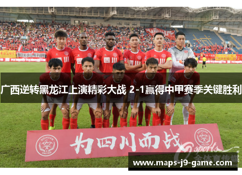 广西逆转黑龙江上演精彩大战 2-1赢得中甲赛季关键胜利