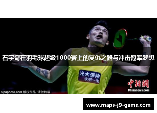 石宇奇在羽毛球超级1000赛上的复仇之路与冲击冠军梦想