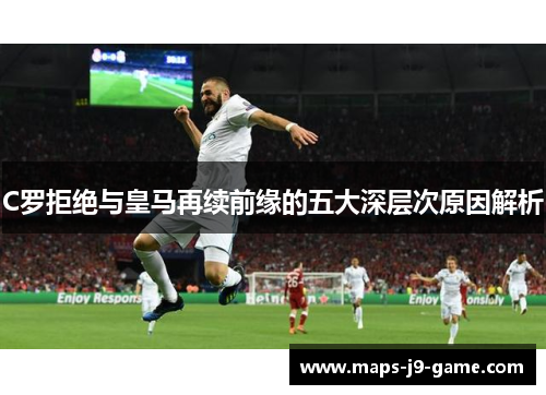 C罗拒绝与皇马再续前缘的五大深层次原因解析