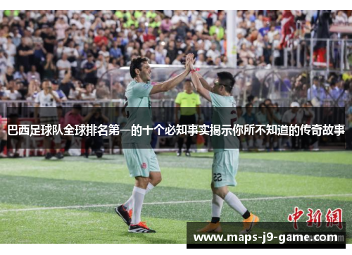 巴西足球队全球排名第一的十个必知事实揭示你所不知道的传奇故事