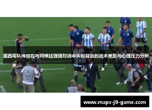 墨西哥队缘何在与阿根廷强强对话中失利背后的战术差距与心理压力分析