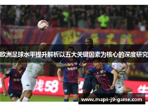欧洲足球水平提升解析以五大关键因素为核心的深度研究