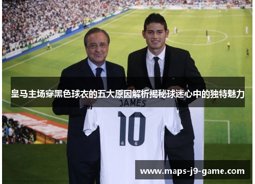 皇马主场穿黑色球衣的五大原因解析揭秘球迷心中的独特魅力