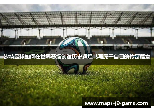 沙特足球如何在世界赛场创造历史辉煌书写属于自己的传奇篇章
