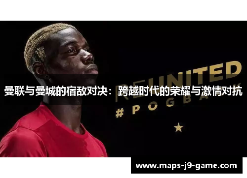 曼联与曼城的宿敌对决：跨越时代的荣耀与激情对抗