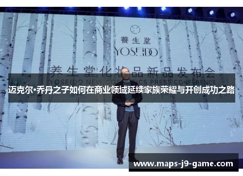 迈克尔·乔丹之子如何在商业领域延续家族荣耀与开创成功之路 迈克尔·乔丹之子如何在商业领域延续家族荣耀与开创成功之路