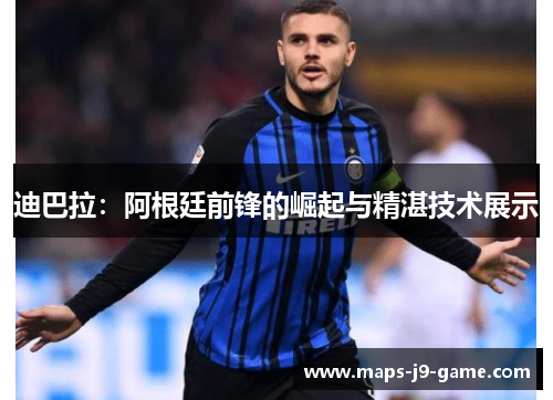 迪巴拉:阿根廷前锋的崛起与精湛技术展示 迪巴拉:阿根廷前锋的崛起与精湛技术展示