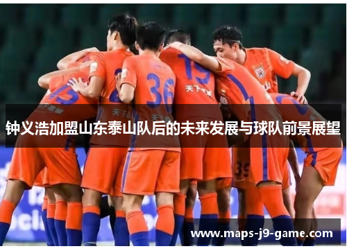 钟义浩加盟山东泰山队后的未来发展与球队前景展望 钟义浩加盟山东泰山队后的未来发展与球队前景展望