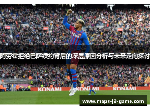 阿劳霍拒绝巴萨续约背后的深层原因分析与未来走向探讨 阿劳霍拒绝巴萨续约背后的深层原因分析与未来走向探讨