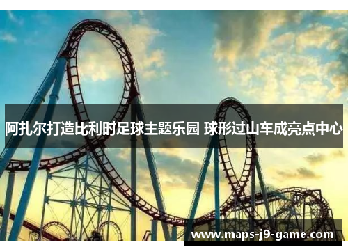 阿扎尔打造比利时足球主题乐园 球形过山车成亮点中心 阿扎尔打造比利时足球主题乐园 球形过山车成亮点中心