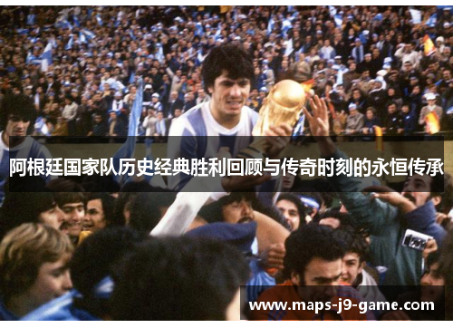 阿根廷国家队历史经典胜利回顾与传奇时刻的永恒传承 阿根廷国家队历史经典胜利回顾与传奇时刻的永恒传承