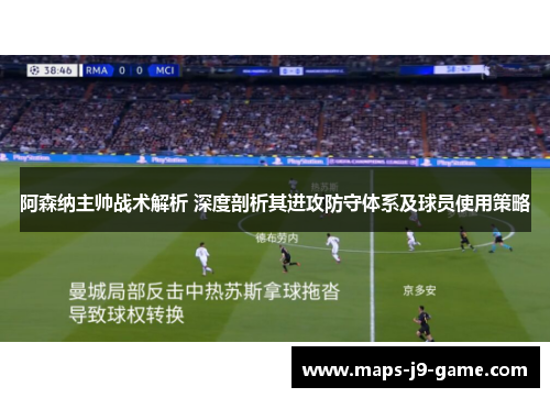 阿森纳主帅战术解析 深度剖析其进攻防守体系及球员使用策略 阿森纳主帅战术解析 深度剖析其进攻防守体系及球员使用策略