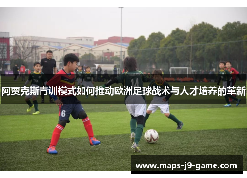 阿贾克斯青训模式如何推动欧洲足球战术与人才培养的革新