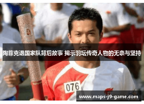 陶菲克退国家队背后故事 揭示羽坛传奇人物的无奈与坚持