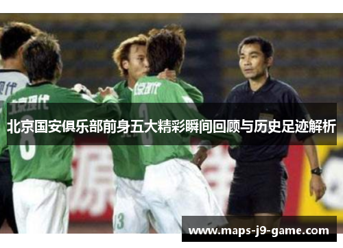 北京国安俱乐部前身五大精彩瞬间回顾与历史足迹解析 北京国安俱乐部前身五大精彩瞬间回顾与历史足迹解析