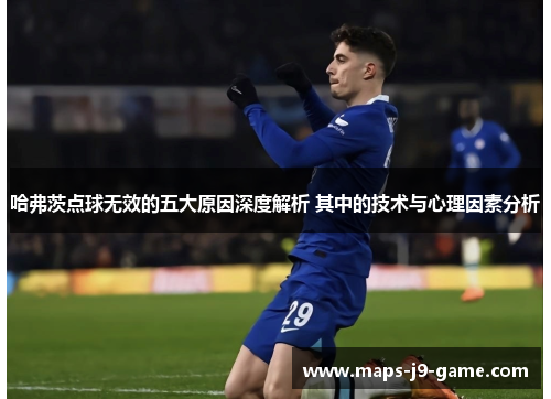 哈弗茨点球无效的五大原因深度解析 其中的技术与心理因素分析 哈弗茨点球无效的五大原因深度解析 其中的技术与心理因素分析