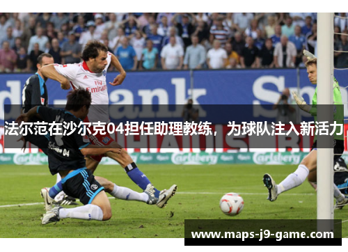 法尔范在沙尔克04担任助理教练,为球队注入新活力 法尔范在沙尔克04担任助理教练,为球队注入新活力