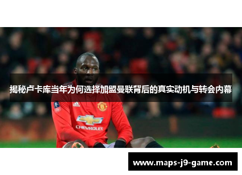 揭秘卢卡库当年为何选择加盟曼联背后的真实动机与转会内幕