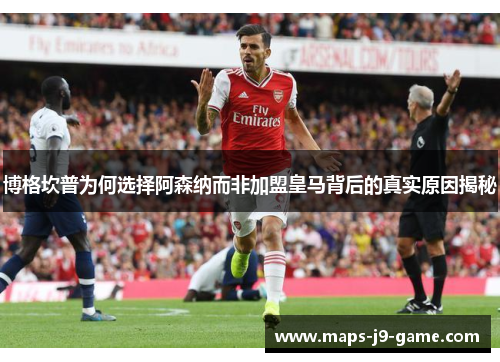 博格坎普为何选择阿森纳而非加盟皇马背后的真实原因揭秘 博格坎普为何选择阿森纳而非加盟皇马背后的真实原因揭秘