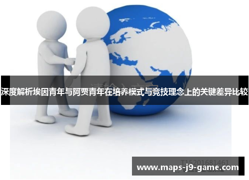 深度解析埃因青年与阿贾青年在培养模式与竞技理念上的关键差异比较 深度解析埃因青年与阿贾青年在培养模式与竞技理念上的关键差异比较