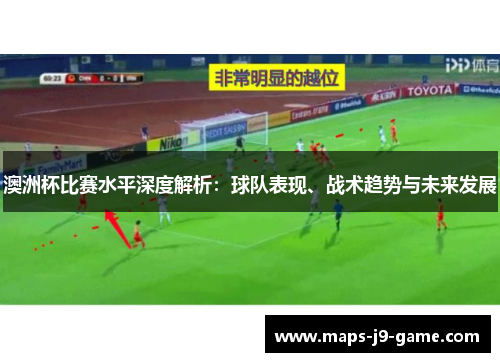 澳洲杯比赛水平深度解析:球队表现、战术趋势与未来发展 澳洲杯比赛水平深度解析:球队表现、战术趋势与未来发展