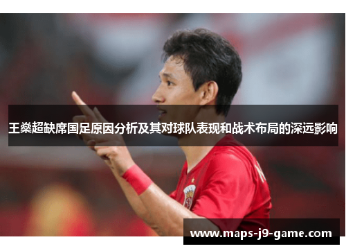 王燊超缺席国足原因分析及其对球队表现和战术布局的深远影响 王燊超缺席国足原因分析及其对球队表现和战术布局的深远影响