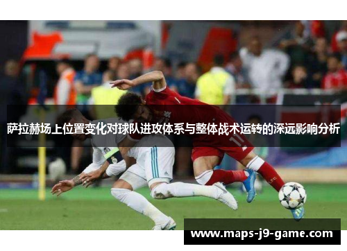 萨拉赫场上位置变化对球队进攻体系与整体战术运转的深远影响分析 萨拉赫场上位置变化对球队进攻体系与整体战术运转的深远影响分析