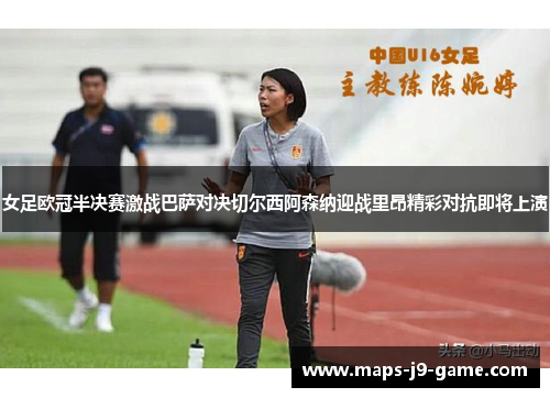 女足欧冠半决赛激战巴萨对决切尔西阿森纳迎战里昂精彩对抗即将上演