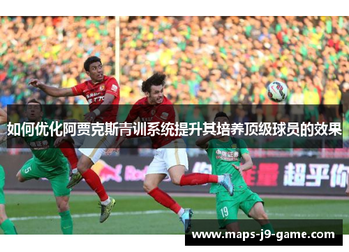 如何优化阿贾克斯青训系统提升其培养顶级球员的效果 如何优化阿贾克斯青训系统提升其培养顶级球员的效果