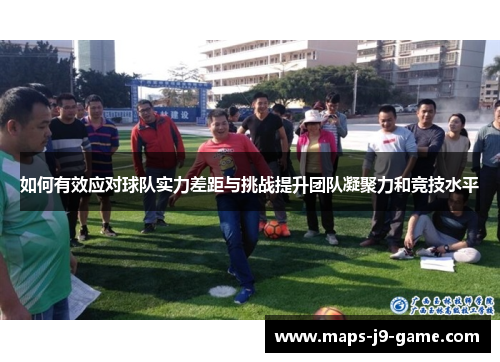 如何有效应对球队实力差距与挑战提升团队凝聚力和竞技水平 如何有效应对球队实力差距与挑战提升团队凝聚力和竞技水平