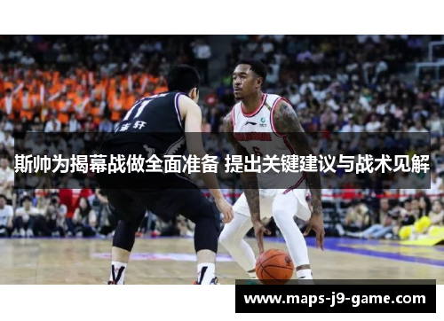 斯帅为揭幕战做全面准备 提出关键建议与战术见解 斯帅为揭幕战做全面准备 提出关键建议与战术见解