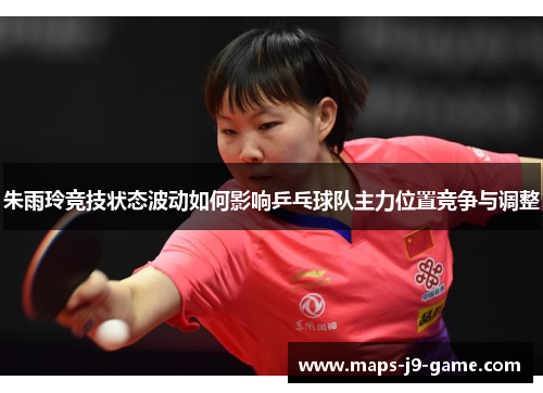 朱雨玲竞技状态波动如何影响乒乓球队主力位置竞争与调整