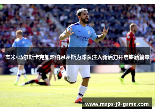 杰米·马尔斯卡克加盟伯恩茅斯为球队注入新活力开启崭新篇章