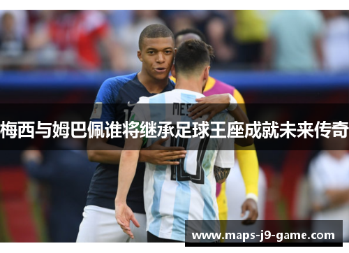 梅西与姆巴佩谁将继承足球王座成就未来传奇